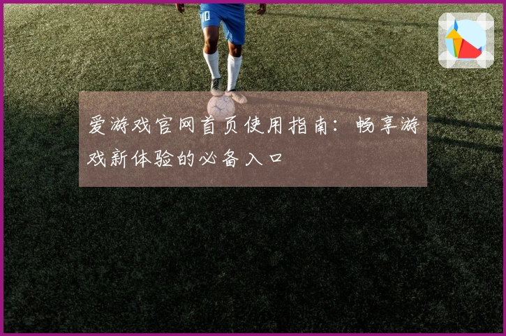 爱游戏官网首页使用指南：畅享游戏新体验的必备入口