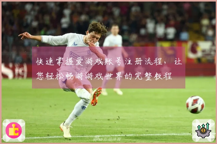 快速掌握爱游戏账号注册流程,让您轻松畅游游戏世界的完整教程