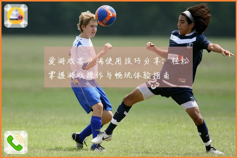爱游戏客户端使用技巧分享：轻松掌握游戏操作与畅玩体验指南