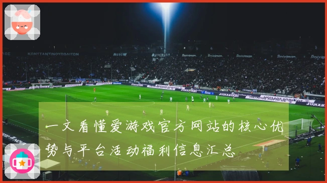 一文看懂爱游戏官方网站的核心优势与平台活动福利信息汇总