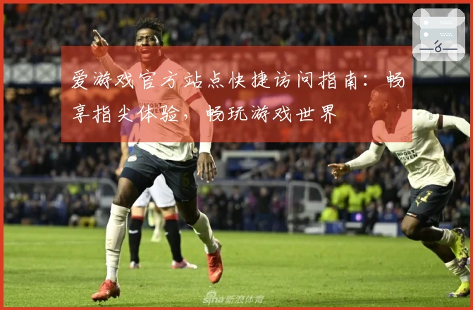 爱游戏官方站点快捷访问指南：畅享指尖体验，畅玩游戏世界