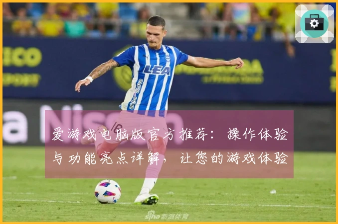爱游戏电脑版官方推荐：操作体验与功能亮点详解，让您的游戏体验更出色！