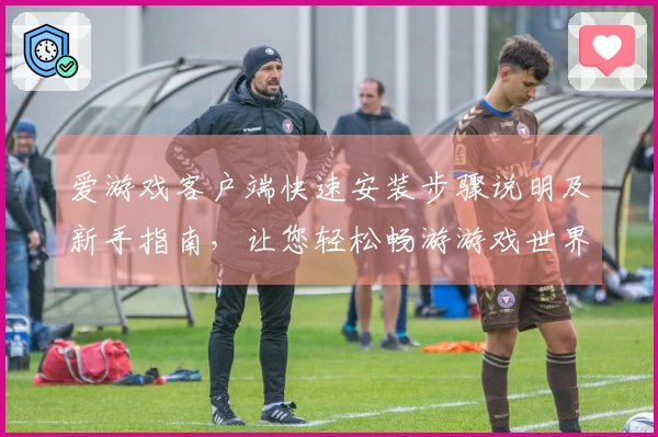 爱游戏客户端快速安装步骤说明及新手指南，让您轻松畅游游戏世界