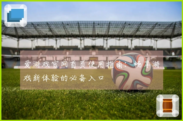 爱游戏官网首页使用指南：畅享游戏新体验的必备入口