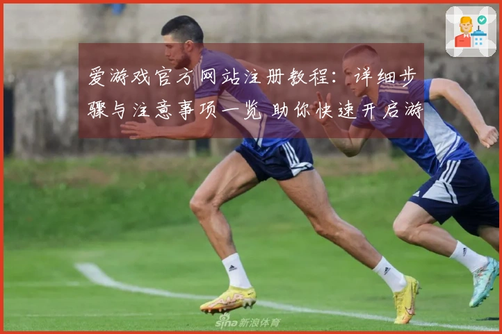 爱游戏官方网站注册教程：详细步骤与注意事项一览 助你快速开启游戏之旅