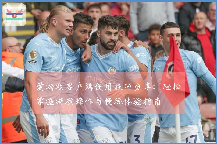 爱游戏客户端使用技巧分享：轻松掌握游戏操作与畅玩体验指南