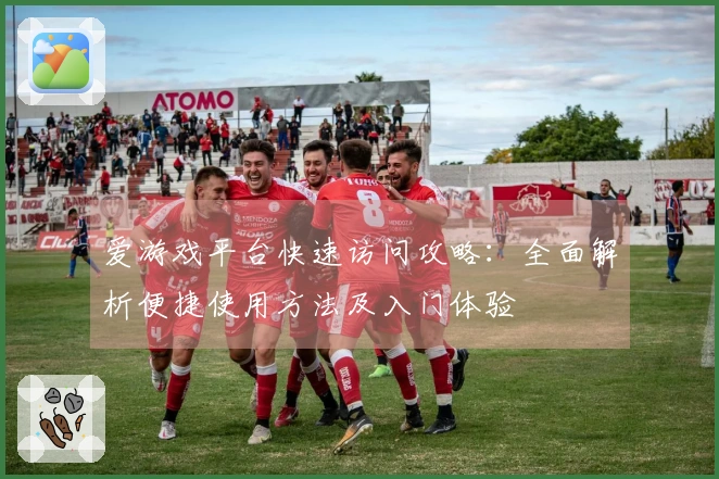 爱游戏平台快速访问攻略：全面解析便捷使用方法及入门体验
