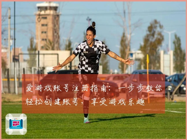 爱游戏账号注册指南：一步步教你轻松创建账号，享受游戏乐趣