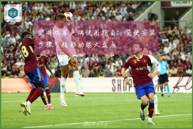 爱游戏客户端使用指南：简便安装步骤与精彩功能大盘点