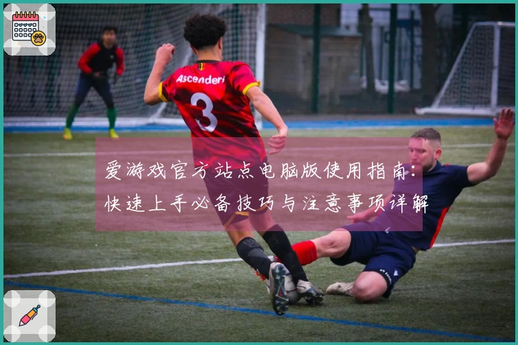 爱游戏官方站点电脑版使用指南:快速上手必备技巧与注意事项详解