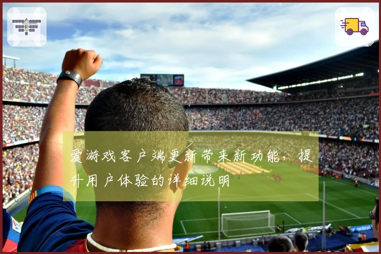 爱游戏客户端更新带来新功能，提升用户体验的详细说明