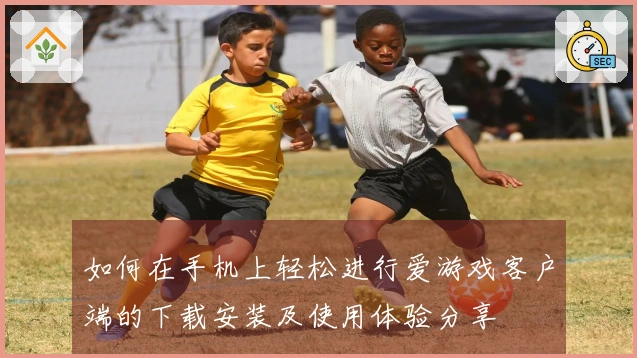 如何在手机上轻松进行爱游戏客户端的下载安装及使用体验分享
