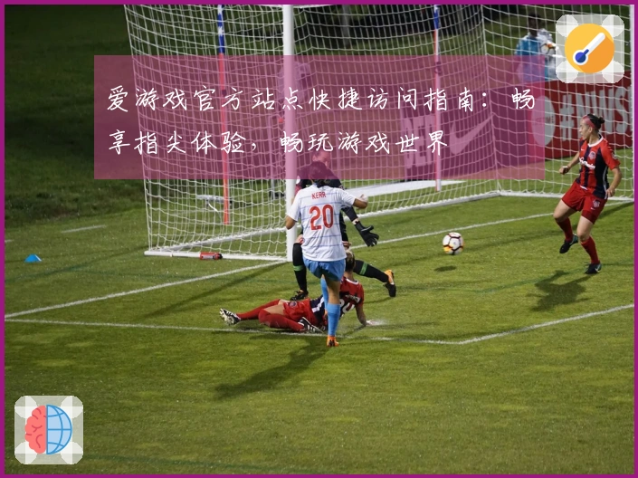 爱游戏官方站点快捷访问指南：畅享指尖体验，畅玩游戏世界