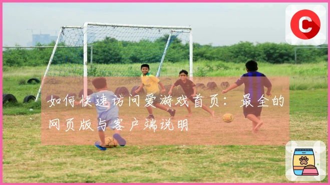 如何快速访问爱游戏首页：最全的网页版与客户端说明
