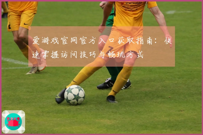 爱游戏官网官方入口获取指南：快速掌握访问技巧与畅玩方式
