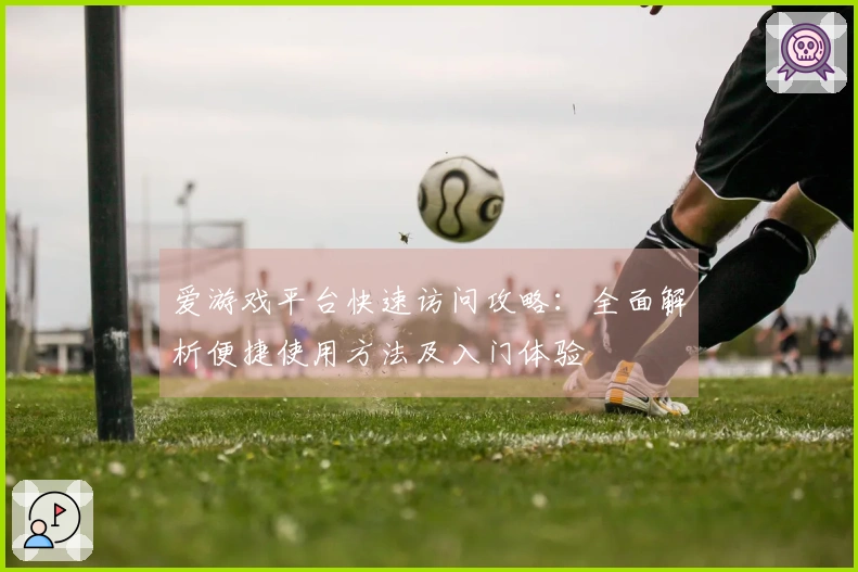 爱游戏平台快速访问攻略：全面解析便捷使用方法及入门体验