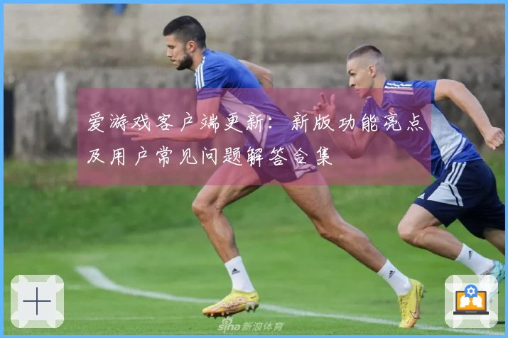 爱游戏客户端更新:新版功能亮点及用户常见问题解答合集