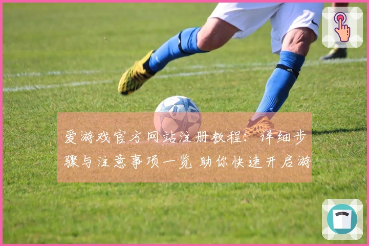 爱游戏官方网站注册教程：详细步骤与注意事项一览 助你快速开启游戏之旅