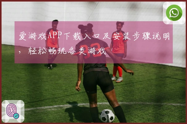 爱游戏APP下载入口及安装步骤说明，轻松畅玩各类游戏
