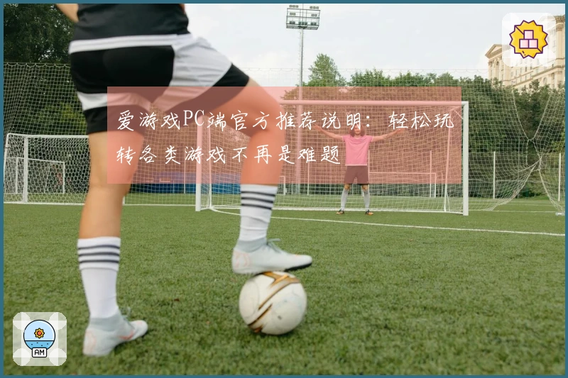 爱游戏PC端官方推荐说明：轻松玩转各类游戏不再是难题