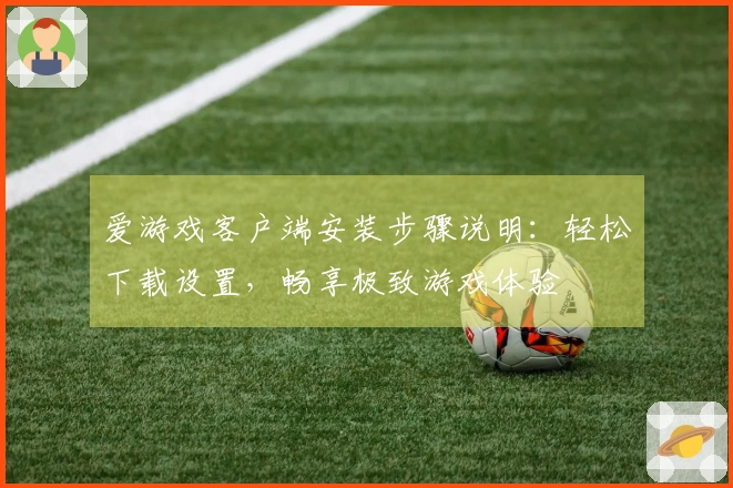爱游戏客户端安装步骤说明：轻松下载设置，畅享极致游戏体验