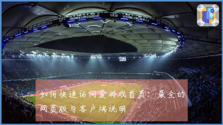 如何快速访问爱游戏首页:最全的网页版与客户端说明