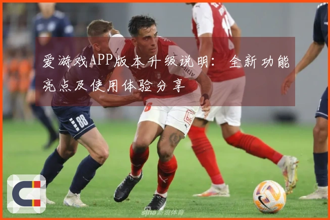爱游戏APP版本升级说明：全新功能亮点及使用体验分享