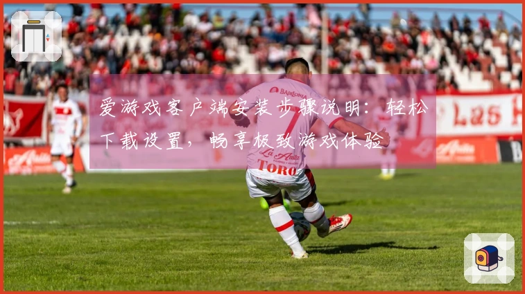 爱游戏客户端安装步骤说明：轻松下载设置，畅享极致游戏体验