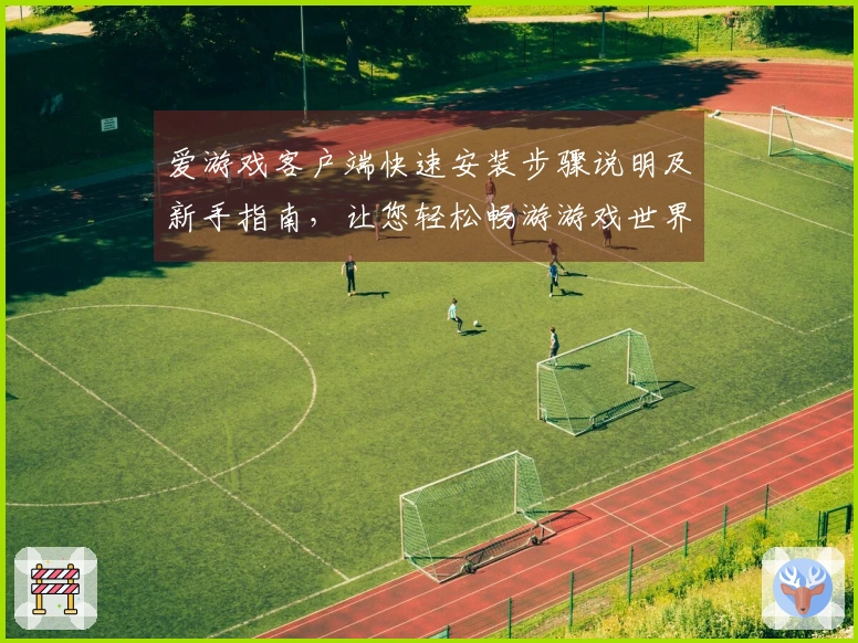 爱游戏客户端快速安装步骤说明及新手指南，让您轻松畅游游戏世界