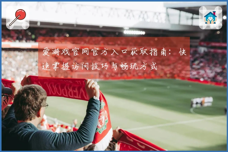 爱游戏官网官方入口获取指南：快速掌握访问技巧与畅玩方式