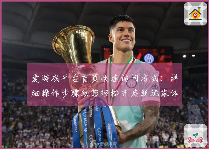 爱游戏平台首页快速访问方式:详细操作步骤助您轻松开启新玩家体验之旅