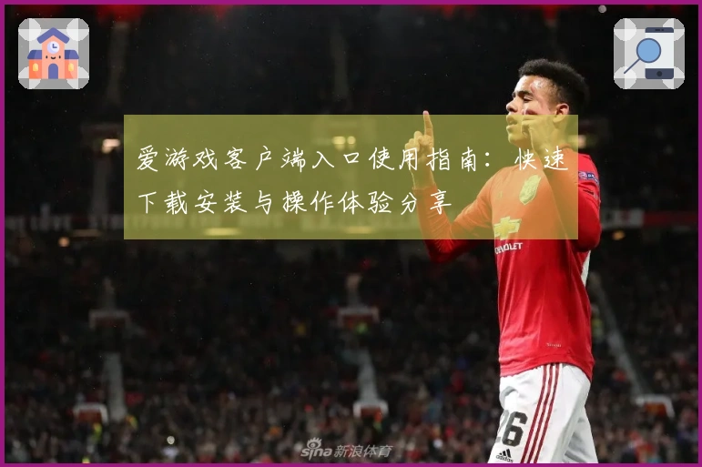 爱游戏客户端入口使用指南:快速下载安装与操作体验分享