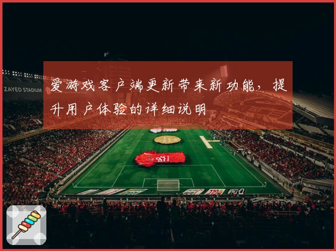 爱游戏客户端更新带来新功能，提升用户体验的详细说明
