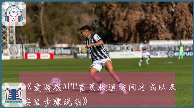 《爱游戏APP首页极速访问方式以及安装步骤说明》