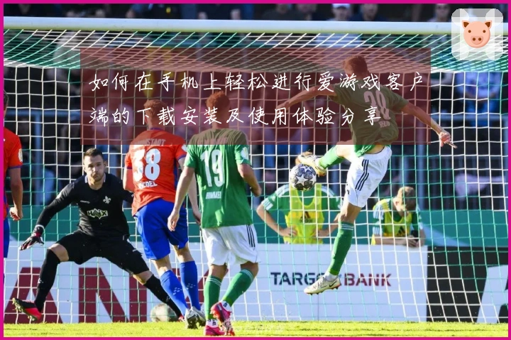 如何在手机上轻松进行爱游戏客户端的下载安装及使用体验分享
