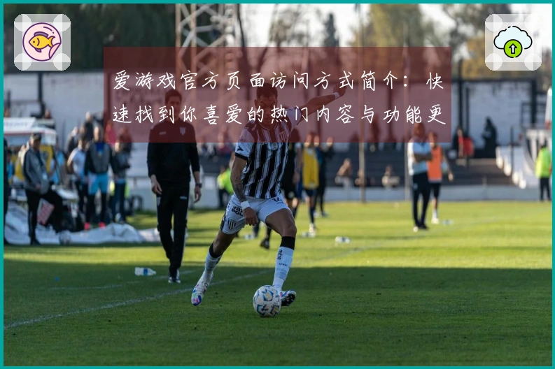 爱游戏官方页面访问方式简介：快速找到你喜爱的热门内容与功能更新说明