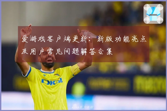 爱游戏客户端更新：新版功能亮点及用户常见问题解答合集
