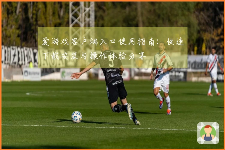爱游戏客户端入口使用指南：快速下载安装与操作体验分享